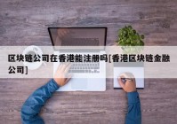 区块链公司在香港能注册吗[香港区块链金融公司]