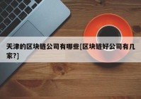 天津的区块链公司有哪些[区块链好公司有几家?]