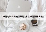 如何定制公司的区块链[企业如何做区块链]