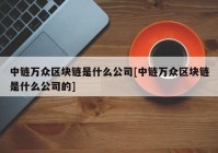 中链万众区块链是什么公司[中链万众区块链是什么公司的]