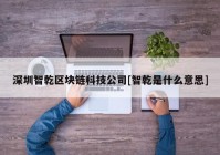 深圳智乾区块链科技公司[智乾是什么意思]