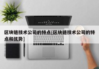 区块链技术公司的特点[区块链技术公司的特点和优势]