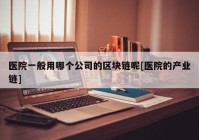 医院一般用哪个公司的区块链呢[医院的产业链]