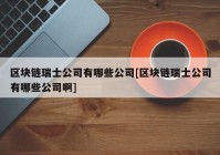 区块链瑞士公司有哪些公司[区块链瑞士公司有哪些公司啊]