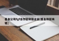 基金公司fgf合作区块链企业[基金和区块链]