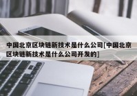 中国北京区块链新技术是什么公司[中国北京区块链新技术是什么公司开发的]