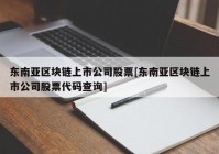 东南亚区块链上市公司股票[东南亚区块链上市公司股票代码查询]