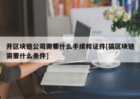 开区块链公司需要什么手续和证件[搞区块链需要什么条件]