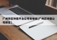 广州市区块链平台公司有哪些[广州区块链公司排名]