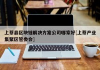 上蔡县区块链解决方案公司哪家好[上蔡产业集聚区管委会]