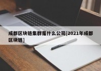 成都区块链集群是什么公司[2021年成都区块链]