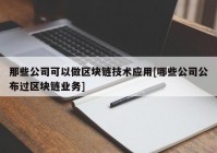 那些公司可以做区块链技术应用[哪些公司公布过区块链业务]