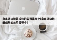 京东区块链最成熟的公司是哪个[京东区块链最成熟的公司是哪个]