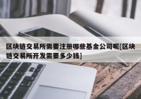 区块链交易所需要注册哪些基金公司呢[区块链交易所开发需要多少钱]