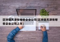 区块链天津有哪些企业公司[区块链天津有哪些企业公司上市]