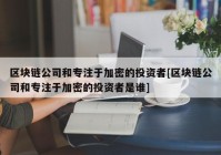 区块链公司和专注于加密的投资者[区块链公司和专注于加密的投资者是谁]