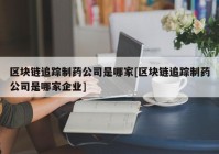 区块链追踪制药公司是哪家[区块链追踪制药公司是哪家企业]