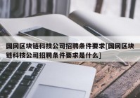 国网区块链科技公司招聘条件要求[国网区块链科技公司招聘条件要求是什么]