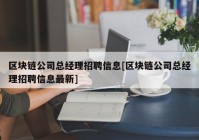 区块链公司总经理招聘信息[区块链公司总经理招聘信息最新]