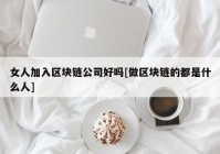 女人加入区块链公司好吗[做区块链的都是什么人]