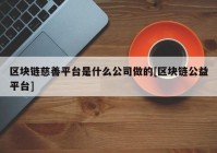 区块链慈善平台是什么公司做的[区块链公益平台]