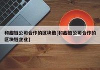 和趣链公司合作的区块链[和趣链公司合作的区块链企业]