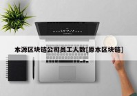 本源区块链公司员工人数[原本区块链]