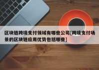 区块链跨境支付领域有哪些公司[跨境支付场景的区块链应用优势包括哪些]