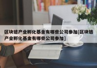 区块链产业孵化基金有哪些公司参加[区块链产业孵化基金有哪些公司参加]