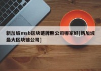 新加坡msb区块链牌照公司哪家好[新加坡最大区块链公司]