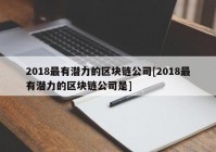 2018最有潜力的区块链公司[2018最有潜力的区块链公司是]