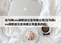 拉勾网ceo辞职创立区块链公司[拉勾网ceo辞职创立区块链公司是真的吗]