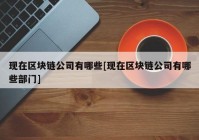 现在区块链公司有哪些[现在区块链公司有哪些部门]