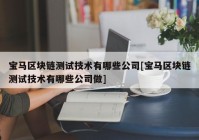 宝马区块链测试技术有哪些公司[宝马区块链测试技术有哪些公司做]