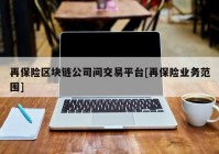 再保险区块链公司间交易平台[再保险业务范围]