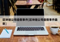 区块链公司造假事件[区块链公司造假事件最新]