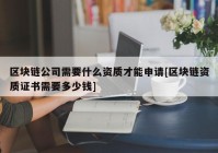 区块链公司需要什么资质才能申请[区块链资质证书需要多少钱]