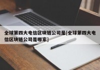 全球第四大电信区块链公司是[全球第四大电信区块链公司是哪家]