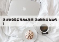 区块链贷款公司怎么贷款[区块链融资合法吗]