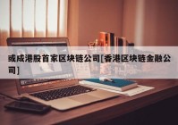 或成港股首家区块链公司[香港区块链金融公司]