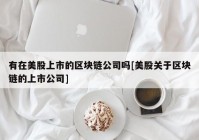 有在美股上市的区块链公司吗[美股关于区块链的上市公司]